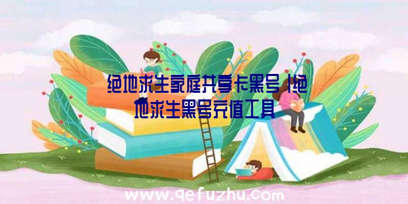 「绝地求生家庭共享卡黑号」|绝地求生黑号充值工具